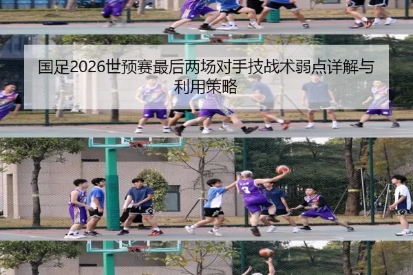 国足2026世预赛最后两场对手技战术弱点详解与利用策略