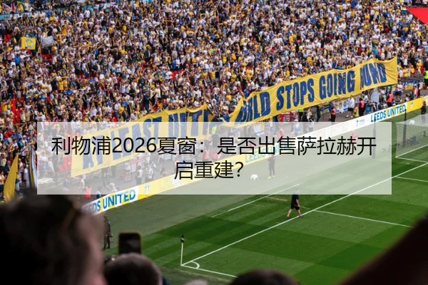 利物浦2026夏窗：是否出售萨拉赫开启重建？