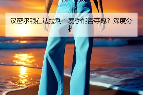 汉密尔顿在法拉利首赛季能否夺冠？深度分析